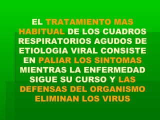EL TRATAMIENTO MAS
HABITUAL DE LOS CUADROS
RESPIRATORIOS AGUDOS DE
ETIOLOGIA VIRAL CONSISTE
EN PALIAR LOS SINTOMAS
MIENTRAS LA ENFERMEDAD
SIGUE SU CURSO Y LAS
DEFENSAS DEL ORGANISMO
ELIMINAN LOS VIRUS
 