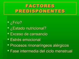 FACTORESFACTORES
PREDISPONENTESPREDISPONENTES
 ¿Frío?¿Frío?
 ¿Estado nutricional?¿Estado nutricional?
 Exceso de cansancioExceso de cansancio
 Estrés emocionalEstrés emocional
 Procesos rinonaríngeos alérgicosProcesos rinonaríngeos alérgicos
 Fase intermedia del ciclo menstrualFase intermedia del ciclo menstrual
 