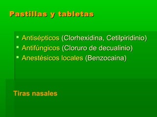 Pastillas y tabletasPastillas y tabletas
 AntisépticosAntisépticos (Clorhexidina, Cetilpiridinio)(Clorhexidina, Cetilpiridinio)
 AntifúngicosAntifúngicos (Cloruro de decualinio)(Cloruro de decualinio)
 Anestésicos localesAnestésicos locales (Benzocaina)(Benzocaina)
Tiras nasales
 