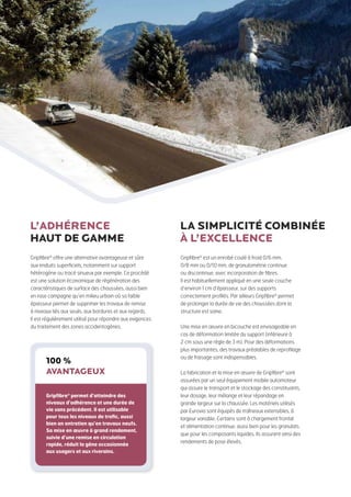 L’adhérence
haut de gamme

La simplicité combinée
à l’excellence

Gripfibre® offre une alternative avantageuse et sûre
aux enduits superficiels, notamment sur support
hétérogène ou tracé sinueux par exemple. Ce procédé
est une solution économique de régénération des
caractéristiques de surface des chaussées, aussi bien
en rase campagne qu’en milieu urbain où sa faible
épaisseur permet de supprimer les travaux de remise
à niveaux liés aux seuils, aux bordures et aux regards.
Il est régulièrement utilisé pour répondre aux exigences
du traitement des zones accidentogènes.

Gripfibre® est un enrobé coulé à froid 0/6 mm,
0/8 mm ou 0/10 mm, de granulométrie continue
ou discontinue, avec incorporation de fibres.
Il est habituellement appliqué en une seule couche
d’environ 1 cm d’épaisseur, sur des supports
correctement profilés. Par ailleurs Gripfibre® permet
de prolonger la durée de vie des chaussées dont la
structure est saine.

100 %
avantageux
Gripfibre® permet d’atteindre des
niveaux d’adhérence et une durée de
vie sans précédent. Il est utilisable
pour tous les niveaux de trafic, aussi
bien en entretien qu’en travaux neufs.
Sa mise en œuvre à grand rendement,
suivie d’une remise en circulation
rapide, réduit la gêne occasionnée
aux usagers et aux riverains.

Une mise en œuvre en bicouche est envisageable en
cas de déformation limitée du support (inférieure à
2 cm sous une règle de 3 m). Pour des déformations
plus importantes, des travaux préalables de reprofilage
ou de fraisage sont indispensables.
La fabrication et la mise en œuvre de Gripfibre® sont
assurées par un seul équipement mobile automoteur
qui assure le transport et le stockage des constituants,
leur dosage, leur mélange et leur répandage en
grande largeur sur la chaussée. Les matériels utilisés
par Eurovia sont équipés de traîneaux extensibles, à
largeur variable. Certains sont à chargement frontal
et alimentation continue, aussi bien pour les granulats
que pour les composants liquides. Ils assurent ainsi des
rendements de pose élevés.

 