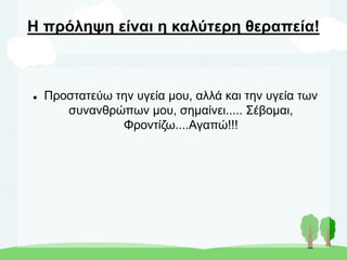 Η πρόληψη είναι η καλύτερη θεραπεία!
 Προστατεύω την υγεία μου, αλλά και την υγεία των
συνανθρώπων μου, σημαίνει..... Σέβομαι,
Φροντίζω....Αγαπώ!!!
 