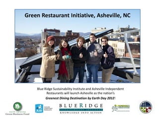 Green Restaurant Initiative, Asheville, NC




    Blue Ridge Sustainability Institute and Asheville Independent
          Restaurants will launch Asheville as the nation’s
          Greenest Dining Destination by Earth Day 2012!
 