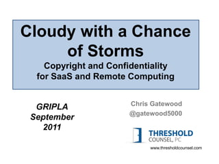 Cloudy with a Chance
     of Storms
    Copyright and Confidentiality
  for SaaS and Remote Computing


                      Chris Gatewood
  GRIPLA
                      @gatewood5000
 September
   2011

                           www.thresholdcounsel.com
 