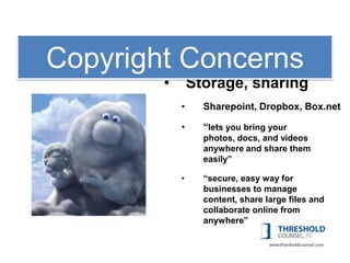 1: Copyright
Copyright Concerns
        •       Storage, sharing
            •     Sharepoint, Dropbox, Box.net

            •     “lets you bring your
                  photos, docs, and videos
                  anywhere and share them
                  easily”

            •     “secure, easy way for
                  businesses to manage
                  content, share large files and
                  collaborate online from
                  anywhere”
 