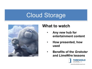 1:Cloud Storage
   Copyright
      What to watch
        •   Any new hub for
            entertainment content
        •   How presented, how
            used
        •   Benefits of the Grokster
            and LimeWire lessons
 