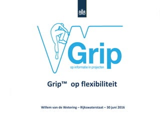 Willem van de Wetering – Rijkswaterstaat – 30 juni 2016
Grip™ op flexibiliteit
 