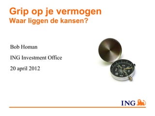 Grip op je vermogen
Waar liggen de kansen?


Bob Homan
ING Investment Office
20 april 2012
 