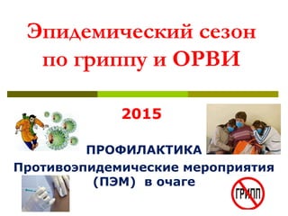 Эпидемический сезон
по гриппу и ОРВИ
2015
ПРОФИЛАКТИКА
Противоэпидемические мероприятия
(ПЭМ) в очаге
 