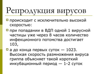 Репродукция вирусов
 происходит с исключительно высокой
скоростью:
 при попадании в ВДП одной 1 вирусной
частицы уже через 8 часов количество
инфекционного потомства достигает
103,
 а до конца первых суток — 1023.
Высокая скорость размножения вируса
гриппа объясняет такой короткий
инкубационный период — 1-2 суток
 