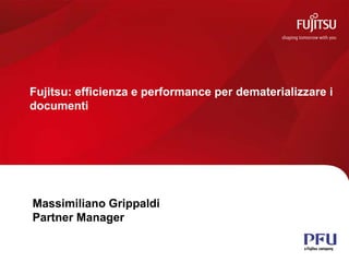 Fujitsu: efficienza e performance per dematerializzare i 
documenti 
Massimiliano Grippaldi 
Partner Manager 
All rights reserved ©PFU Imaging Solutions Europe Ltd 2013 1 
 