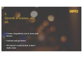 5.
Growth is science, not
art.
• Create a hypothesis, test it, learn and
iterate.
• Fail fast and get better
• If it doesn’t result in deal, it don’t
make sense
 