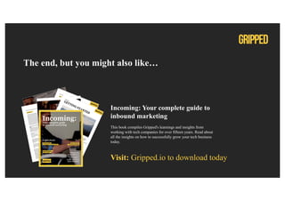 The end, but you might also like…
Incoming: Your complete guide to
inbound marketing
This book compiles Gripped's learnings and insights from
working with tech companies for over fifteen years. Read about
all the insights on how to successfully grow your tech business
today.
Visit: Gripped.io to download today
 