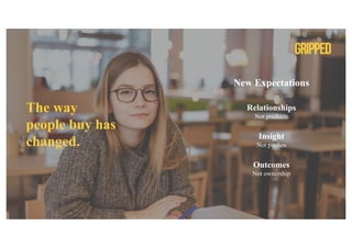 The way
people buy has
changed.
New Expectations
Relationships
Not products
Insight
Not pitches
Outcomes
Not ownership
 