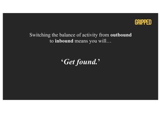 ‘Get found.’
Switching the balance of activity from outbound
to inbound means you will…
 