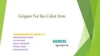 Gripper For the Cobot Arm
PRESENTATION BY GROUP 1.1:
INDRA BHUSHAN KUMAR
K.M PACHAURI
HARSH CHOUDHARY
RITURAJ DUBEY
SHAKSHAM MITTAL
 