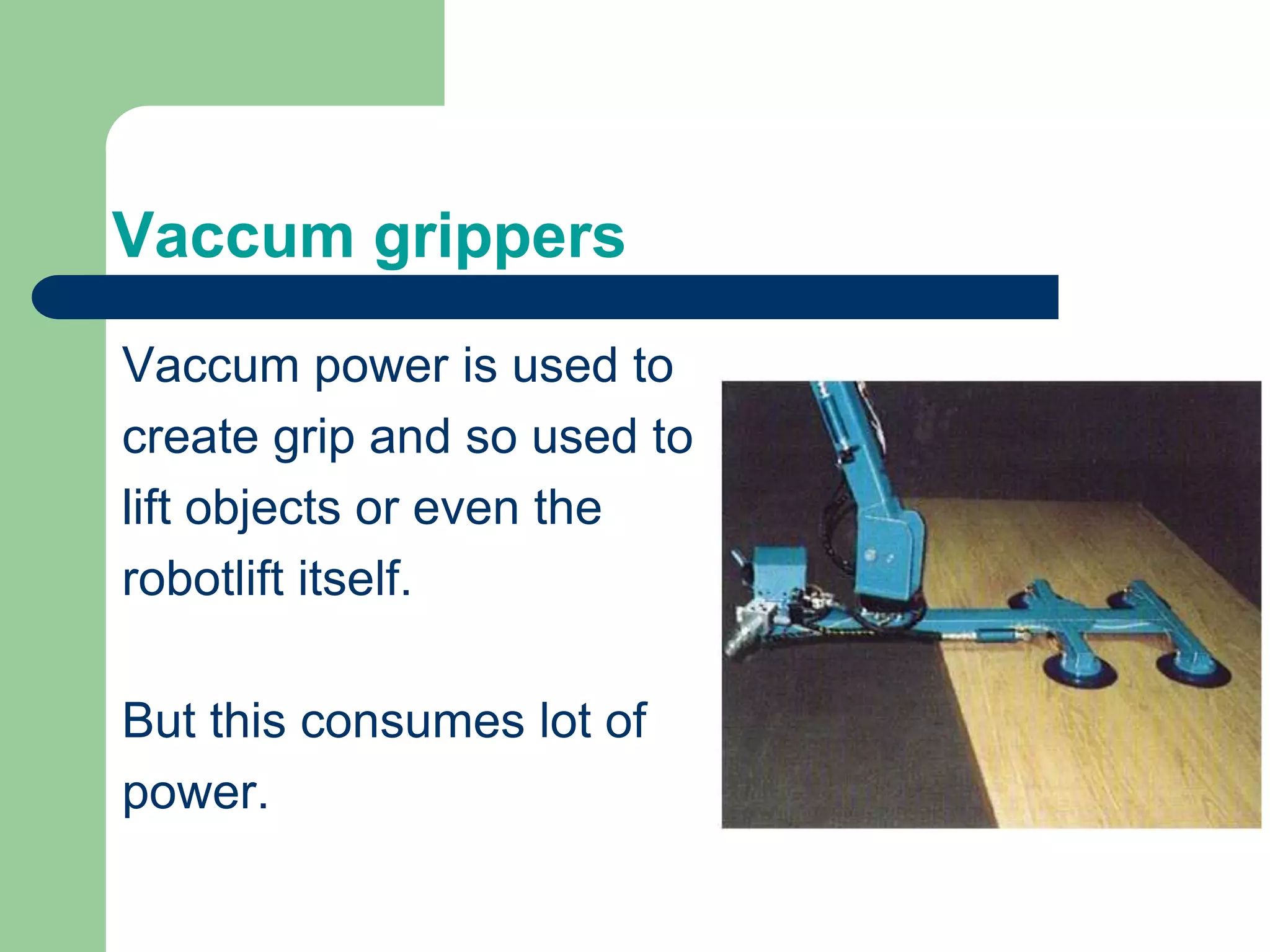 Vaccum grippers
Vaccum power is used to
create grip and so used to
lift objects or even the
robotlift itself.
But this consumes lot of
power.
 