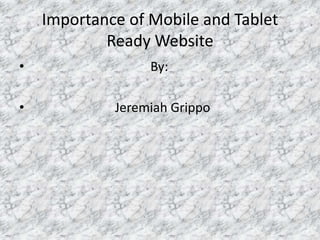 Importance of Mobile and Tablet
            Ready Website
•                 By:

•            Jeremiah Grippo
 