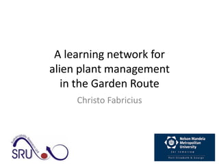 A learning network for
alien plant management
in the Garden Route
Christo Fabricius

 