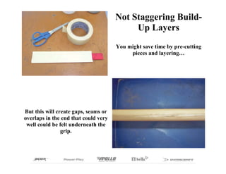 Not Staggering Build-
                                           Up Layers
                                      You might save time by pre-cutting
                                           pieces and layering…




But this will create gaps, seams or
overlaps in the end that could very
 well could be felt underneath the
                grip.
 
