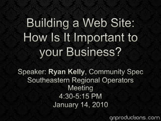 Building a Web Site: How Is It Important to your Business? Speaker: Ryan Kelly, Community Spec Southeastern Regional Operators Meeting 4:30-5:15 PM January 14, 2010 