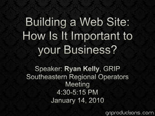 Building a Web Site: How Is It Important to your Business? Speaker: Ryan Kelly, GRIP Southeastern Regional Operators Meeting 4:30-5:15 PM January 14, 2010 