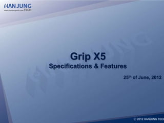 Grip X5
Specifications & Features
                        25th of June, 2012




                     ⓒ 2012 HANJUNG TECH Co., Ltd.
                     ⓒ 2010 HANJUNG TECH Co,. Ltd.
                               ⓒ 2012 HANJUNG TECH
 