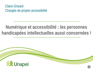 Numérique et accessibilité : les personnes
handicapées intellectuelles aussi concernées !
1
Claire Grisard
Chargée de projets accessibilité
 