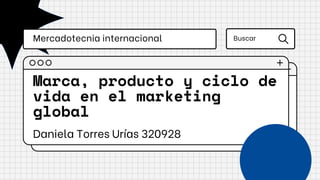 Marca, producto y ciclo de
vida en el marketing
global
Daniela Torres Urías 320928
Mercadotecnia internacional Buscar
 