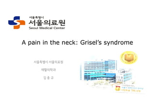 A pain in the neck: Grisel’s syndrome
서울특별시 서울의료원
재활의학과
김 종 규
 