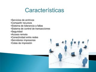 Características
•Servicios de archivos
•Compartir recursos
•Sistema de tolerancia a fallas
•Sistema de control de transacciones
•Seguridad
•Acceso remoto
•Conectividad entre redes
•Servidores impresoras
•Colas de impresión
 