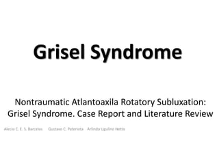 Grisel Syndrome
Nontraumatic Atlantoaxila Rotatory Subluxation:
Grisel Syndrome. Case Report and Literature Review
Alecio C. E. S. Barcelos Gustavo C. Pateriota Arlindo Ugulino Netto
 