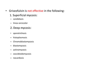• Griseofulvin is not effective in the following:
1. Superficial mycosis:
– candidiasis
– tinea versicolor
2. Deep mycosis:
- sporotrichosis
– histoplasmosis
– Chromoblastomycosis
– blastomycosis
– actinomycosis
– coccidioidomycosis
– nocardiosis
 