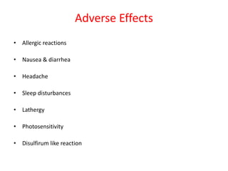 Adverse Effects
• Allergic reactions
• Nausea & diarrhea
• Headache
• Sleep disturbances
• Lathergy
• Photosensitivity
• Disulfirum like reaction
 