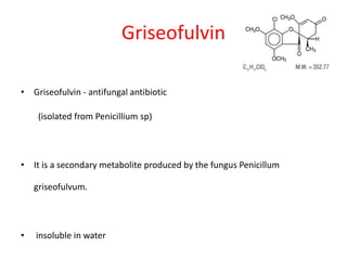 Griseofulvin
• Griseofulvin - antifungal antibiotic
(isolated from Penicillium sp)
• It is a secondary metabolite produced by the fungus Penicillum
griseofulvum.
• insoluble in water
 
