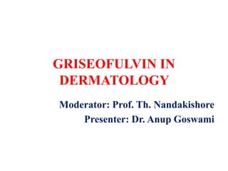 GRISEOFULVIN IN
DERMATOLOGY
Moderator: Prof. Th. Nandakishore
Presenter: Dr. Anup Goswami
 