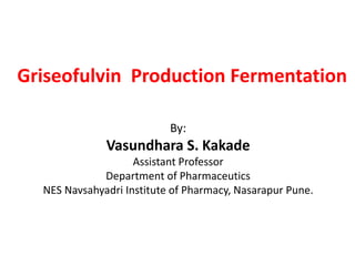 Griseofulvin Production Fermentation
By:
Vasundhara S. Kakade
Assistant Professor
Department of Pharmaceutics
NES Navsahyadri Institute of Pharmacy, Nasarapur Pune.
 