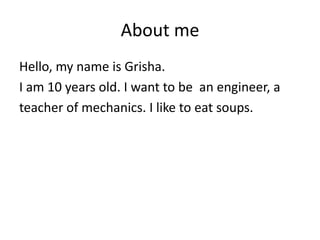 About me
Hello, my name is Grisha.
I am 10 years old. I want to be an engineer, a
teacher of mechanics. I like to eat soups.
 
