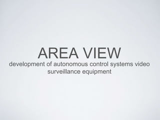 AREA VIEW
development of autonomous control systems video
surveillance equipment
 