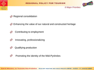 REGIONAL POLICY FOR TOURISM 6 Major Priorities Regional consolidation Enhancing the value of our natural and constructed heritage Contributing to employment Innovating, professionalizing Qualifying production Promoting the identity of the Midi-Pyrénées 