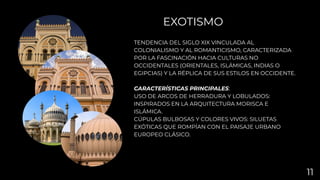 TENDENCIA DEL SIGLO XIX VINCULADA AL
COLONIALISMO Y AL ROMANTICISMO, CARACTERIZADA
POR LA FASCINACIÓN HACIA CULTURAS NO
OCCIDENTALES (ORIENTALES, ISLÁMICAS, INDIAS O
EGIPCIAS) Y LA RÉPLICA DE SUS ESTILOS EN OCCIDENTE.
CARACTERÍSTICAS PRINCIPALES:
USO DE ARCOS DE HERRADURA Y LOBULADOS:
INSPIRADOS EN LA ARQUITECTURA MORISCA E
ISLÁMICA.
CÚPULAS BULBOSAS Y COLORES VIVOS: SILUETAS
EXÓTICAS QUE ROMPÍAN CON EL PAISAJE URBANO
EUROPEO CLÁSICO.
EXOTISMO
11
 