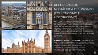 RECUPERACIÓN
NOSTÁLGICA DEL PASADO
(ECLECTICISMO E
HISTORICISMO)
ANTE LOS RÁPIDOS CAMBIOS SOCIALES, SE
REVIVIERON ESTILOS ARQUITECTÓNICOS DE
ÉPOCAS ANTERIORES COMO SÍMBOLO DE
IDENTIDAD NACIONAL, ESTATUS O
ESPIRITUALIDAD, COMBINANDO A MENUDO
ELEMENTOS DE DISTINTAS ERAS EN UN MISMO
EDIFICIO.
EJEMPLO GRÁFICO SUGERIDO: FACHADA DEL
PALACIO DE WESTMINSTER (LONDRES, REINO
UNIDO) - UN CLARO RETORNO A LA
COMPLEJIDAD DE LAS TRACERÍAS Y
PINÁCULOS DEL GÓTICO MEDIEVAL.
5
 