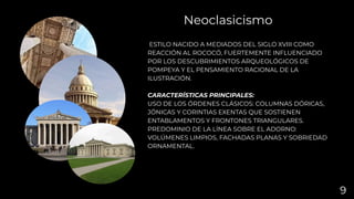 ESTILO NACIDO A MEDIADOS DEL SIGLO XVIII COMO
REACCIÓN AL ROCOCÓ, FUERTEMENTE INFLUENCIADO
POR LOS DESCUBRIMIENTOS ARQUEOLÓGICOS DE
POMPEYA Y EL PENSAMIENTO RACIONAL DE LA
ILUSTRACIÓN.
CARACTERÍSTICAS PRINCIPALES:
USO DE LOS ÓRDENES CLÁSICOS: COLUMNAS DÓRICAS,
JÓNICAS Y CORINTIAS EXENTAS QUE SOSTIENEN
ENTABLAMENTOS Y FRONTONES TRIANGULARES.
PREDOMINIO DE LA LÍNEA SOBRE EL ADORNO:
VOLÚMENES LIMPIOS, FACHADAS PLANAS Y SOBRIEDAD
ORNAMENTAL.
Neoclasicismo
9
 