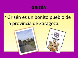 GRISÉN

• Grisén es un bonito pueblo de
  la provincia de Zaragoza.
 