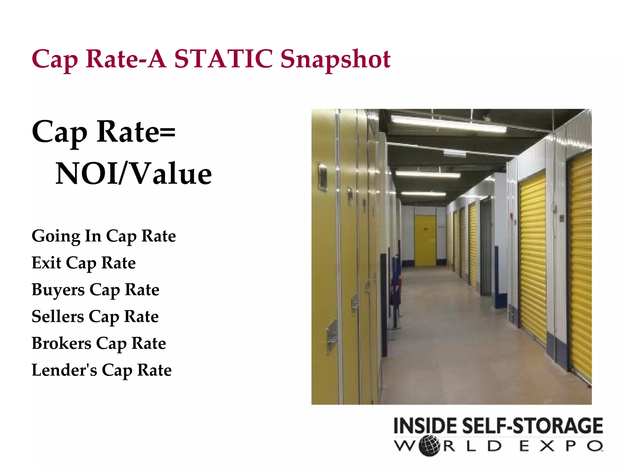 Cap Rate-A STATIC Snapshot  Cap Rate= NOI/Value Going In Cap Rate Exit Cap Rate Buyers Cap Rate Sellers Cap Rate Brokers Cap Rate Lender's Cap Rate 