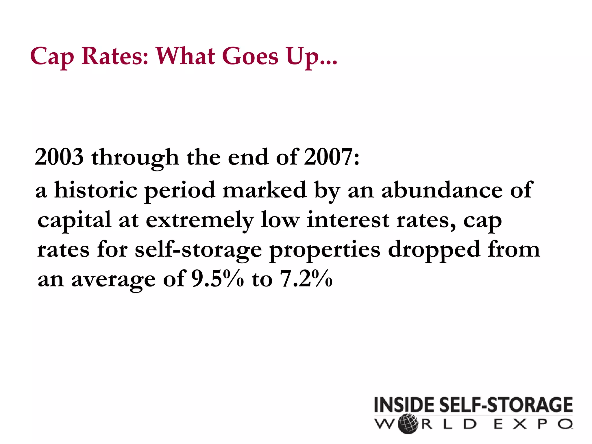 Cap Rates: What Goes Up... 2003 through the end of 2007: a historic period marked by an abundance of capital at extremely low interest rates, cap rates for self-storage properties dropped from an average of 9.5% to 7.2% 