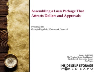 Assembling a Loan Package That Attracts Dollars and Approvals  Presented by: Georgia Ragsdale, Watermark Financial  January 26-29, 2009 The Venetian Resort Hotel Casino/ Sands Expo & Convention Center Las Vegas 