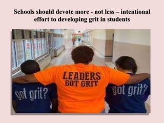Schools should devote more - not less – intentional
effort to developing grit in students
 