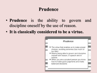 Prudence
• Prudence is the ability to govern and
discipline oneself by the use of reason.
• It is classically considered to be a virtue.
 