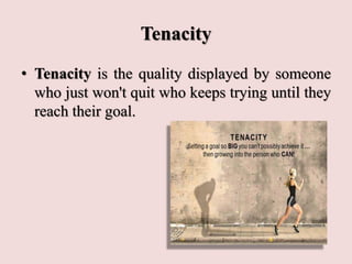 Tenacity
• Tenacity is the quality displayed by someone
who just won't quit who keeps trying until they
reach their goal.
 