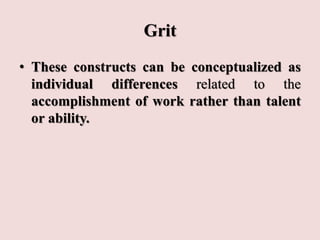 Grit
• These constructs can be conceptualized as
individual differences related to the
accomplishment of work rather than talent
or ability.
 